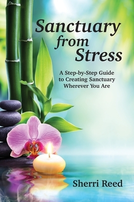 Sanctuary from Stress: A Step-by-Step Guide to Creating Sanctuary Wherever You Are by Sherri Reed