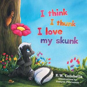 I Think I Thunk I Love My Skunk by E. W. Colabella, Justyna Pawluczuk