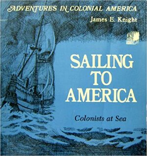 Sailing to America: Colonists at Sea by James E. Knight