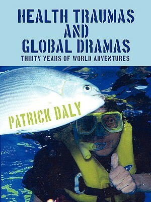 Health Traumas and Global Dramas: Thirty Years of World Adventures by Patrick Daly