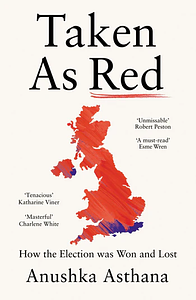 Taken As Red: How the Election Was Won and Lost by Anushka Asthana