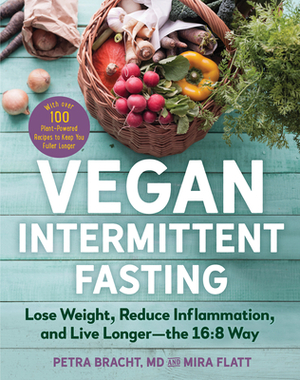 Vegan Intermittent Fasting: Lose Weight, Reduce Inflammation, and Live Longer--The 16:8 Way--With Over 100 Plant-Powered Recipes to Keep You Fulle by Mira Flatt, Petra Bracht