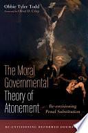 The Moral Governmental Theory of Atonement: Re-envisioning Penal Substitution by Obbie Tyler Todd