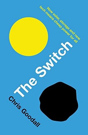 The Switch: How solar, storage and new tech means cheap power for all by Chris Goodall