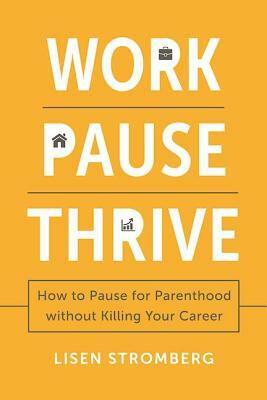 Work Pause Thrive: How to Pause for Parenthood Without Killing Your Career by Lisen Stromberg