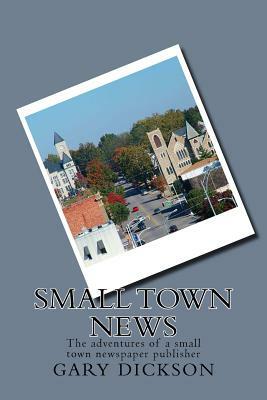 Small Town News: Adventures of a small town newspaper publisher by Gary Dickson