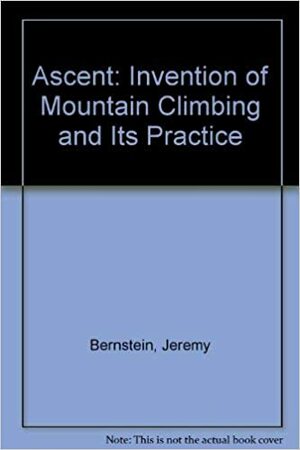 Ascent: Of the Invention of Mountain Climbing and Its Practice by Jeremy Bernstein, Dan Bernstein