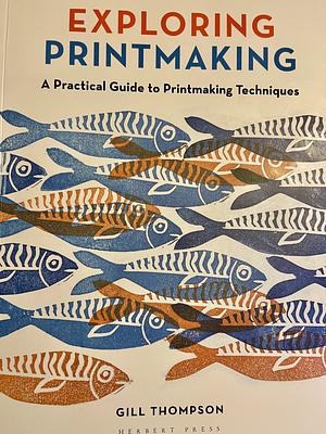 Exploring Printmaking: A Practical Guide to Printmaking Techniques by Gill Thompson