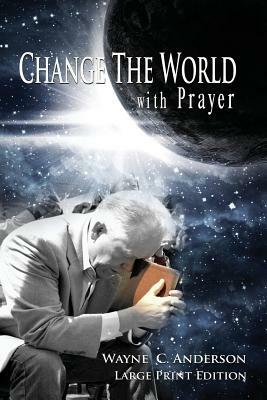 Change The World with Prayer Large Print Edition: A Captivating Look At The Lord's Prayer by Wayne C. Anderson