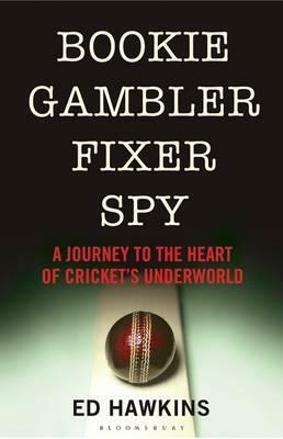 Bookie Gambler Fixer Spy: A Journey to the Heart of Cricket's Underworld by Ed Hawkins