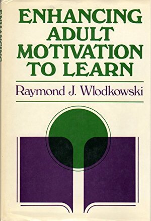 Enhancing Adult Motivation to Learn: A Guide to Improving Instruction and Increasing Learner Achievement by Raymond J. Wlodkowski