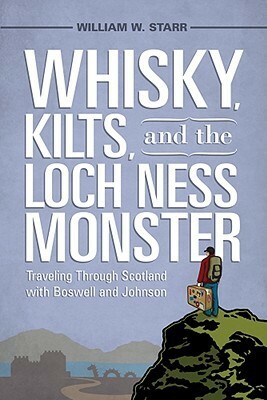 Whisky, Kilts, and the Loch Ness Monster: Traveling Through Scotland with Boswell and Johnson by William W. Starr