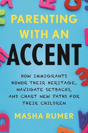 Parenting with an Accent: How Immigrants Honor Their Heritage, Navigate Setbacks, and Chart New Paths for Their Children by Masha Rumer