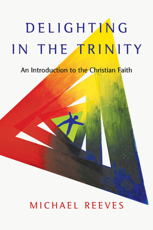 Delighting in the Trinity: An Introduction to the Christian Faith by Michael Reeves