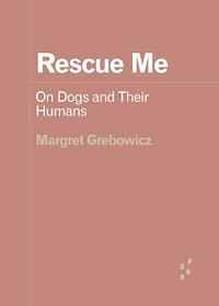 Rescue Me: On Dogs and Their Humans by Margret Grebowicz