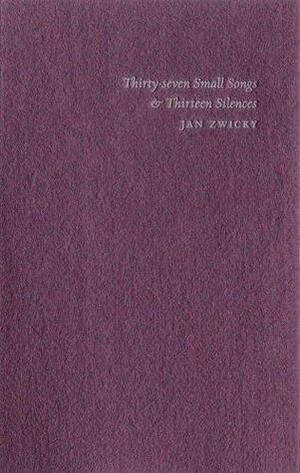 Thirty-Seven Small Songs & Thirteen Silences by Jan Zwicky