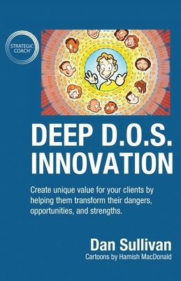 Deep D.O.S. Innovation: Create unique value for your clients by helping them transform their dangers, opportunities, and strengths. by Dan Sullivan