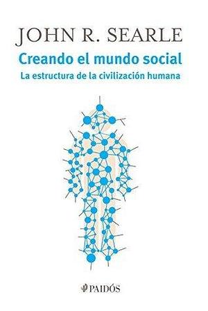 Creando el mundo social by John Rogers Searle, John Rogers Searle