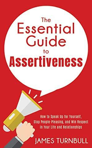 The Essential Guide to Assertiveness: How to Speak Up for Yourself, Stop People-Pleasing, and Win Respect in Your Life and Relationships by James Turnbull