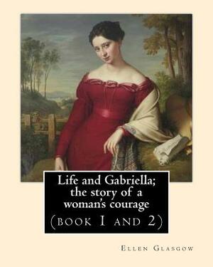 Life and Gabriella; the story of a woman's courage. NOVEL By: Ellen Glasgow (book 1 and 2): (Original Classics) by Ellen Glasgow