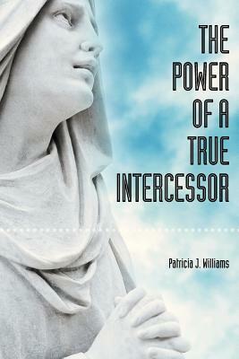The Power of a True Intercessor by Patricia J. Williams