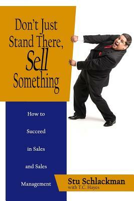 Don't Just Stand There, Sell Something: How to Succeed in Sales and Sales Management by Trevor C. Hayes, Stu Schlackman