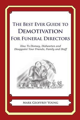 The Best Ever Guide to Demotivation for Funeral Directors: How To Dismay, Dishearten and Disappoint Your Friends, Family and Staff by Mark Geoffrey Young