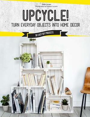 Upcycle!: Turn Everyday Objects Into Home Decor by Sonia Lucano