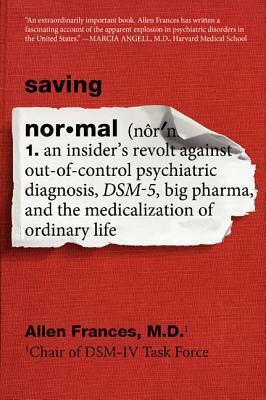 Saving Normal: An Insider's Revolt against Out-of-Control Psychiatric Diagnosis, DSM-5, Big Pharma, and the Medicalization of Ordinary Life by Allen Frances, Allen Frances