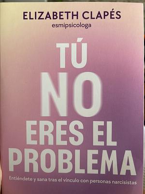 Tú No Eres El Problema: Entiéndete Y Sana Tras El Vínculo Con Personas Narcisist as / You Are Not the Problem by Elizabeth Clapés