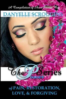 The Power Series: The Power of Pain, Restoration, Love, & Forgiving by Danyelle Scroggins