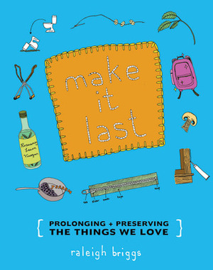 Make It Last: Prolonging + Preserving the Things We Love by Raleigh Briggs