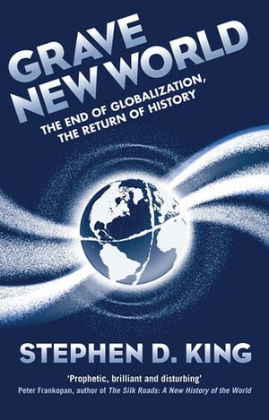 Grave New World: The End of Globalization, the Return of History by Stephen D. King