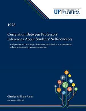 Correlation Between Professors' Inferences About Students' Self-concepts: And Professors' Knowledge of Students' Participation in a Community College by Charles Jones