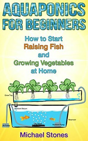 Aquaponics for Beginners - How To Start Raising Fish and Growing Vegetables at Home (Self Sufficient Living, Urban Gardening, Aquaponics) by Michael Stones