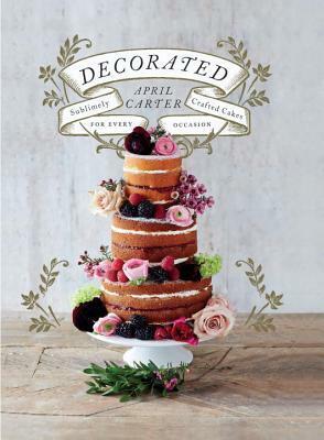 Decorated: Sublimely Crafted Cakes for Every Occasion by April Carter