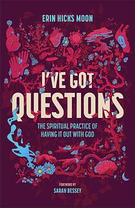 I've Got Questions: The Spiritual Practice of Having It Out with God by Erin Hicks Moon