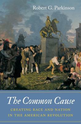 The Common Cause: Creating Race and Nation in the American Revolution by Robert G. Parkinson