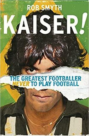 Kaiser: The Greatest Footballer Never To Play Football by Rob Smyth