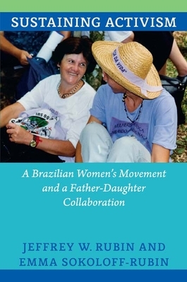 Sustaining Activism: A Brazilian Women's Movement and a Father-Daughter Collaboration by Emma Sokoloff-Rubin, Jeffrey W. Rubin