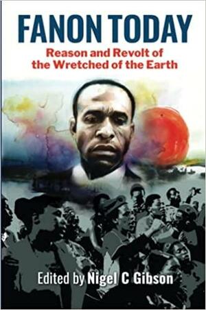 Fanon Today: Reason and Revolt of the Wretched of the Earth by Nigel C. Gibson