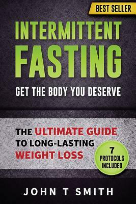 Intermittent Fasting: The Intermittent Fasting Lifestyle: Lose Weight, Heal Your Body And Build Lean Muscle While Eating The Foods You Love. by John T. Smith