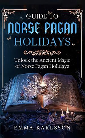 Guide To Norse Pagan Holidays: Unlock the Ancient Magic of Norse Pagan Holidays (A Guide to Norse Paganism, Mythology, Runes, Rituals, Rites of Passage & How to Incorporate into Your everyday life) by Emma Karlsson