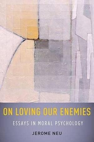 On Loving Our Enemies: Essays in Moral Psychology by Jerome Neu