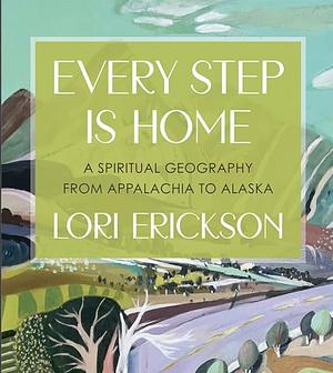 Every Step is Home: A Spiritual Geography from Appalachia to Alaska by Lori Erickson