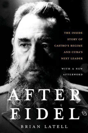 After Fidel: Raul Castro and the Future of Cuba's Revolution by Brian Latell