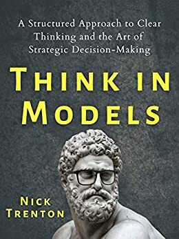 Think in Models: A Structured Approach to Clear Thinking and the Art of Strategic Decision-Making (Mental and Emotional Abundance Book 5) by Nick Trenton