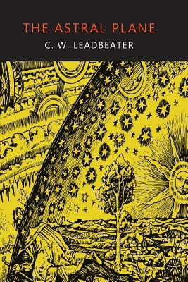 The Astral Plane: Its Scenery, Inhabitants, and Phenomena by C. W. Leadbeater