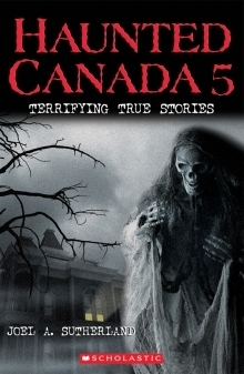 Haunted Canada 5: Terrifying True Stories by Joel A. Sutherland