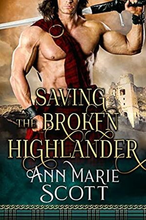 Saving The Broken Highlander: A Steamy Scottish Medieval Historical Romance by Ann Marie Scott